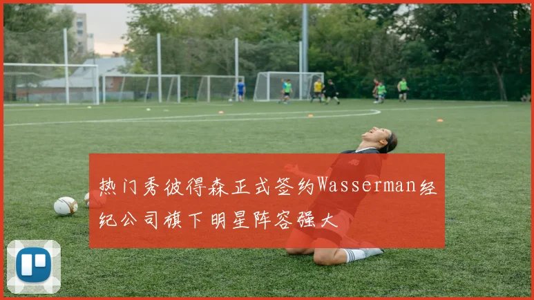 热门秀彼得森正式签约Wasserman经纪公司旗下明星阵容强大