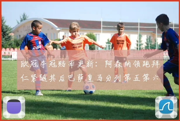 欧冠夺冠赔率更新：阿森纳领跑拜仁紧随其后巴萨皇马分列第五第六位