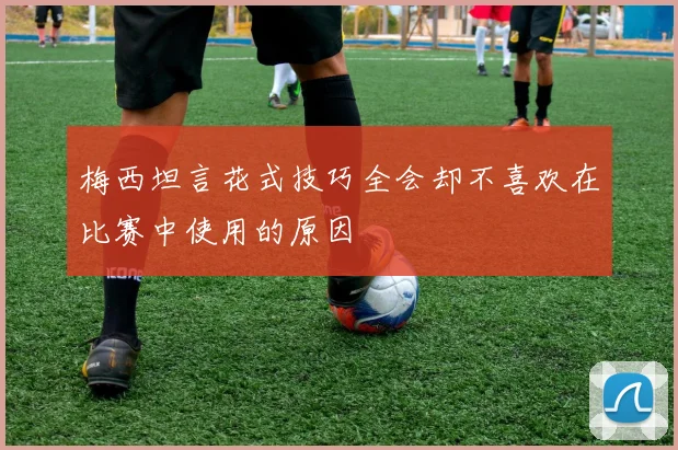 梅西坦言花式技巧全会却不喜欢在比赛中使用的原因