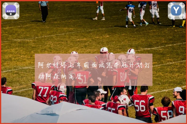 阿尔特塔七年前面试凭夺冠计划打动阿森纳高层
