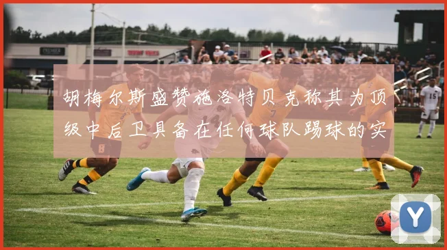 胡梅尔斯盛赞施洛特贝克称其为顶级中后卫具备在任何球队踢球的实力