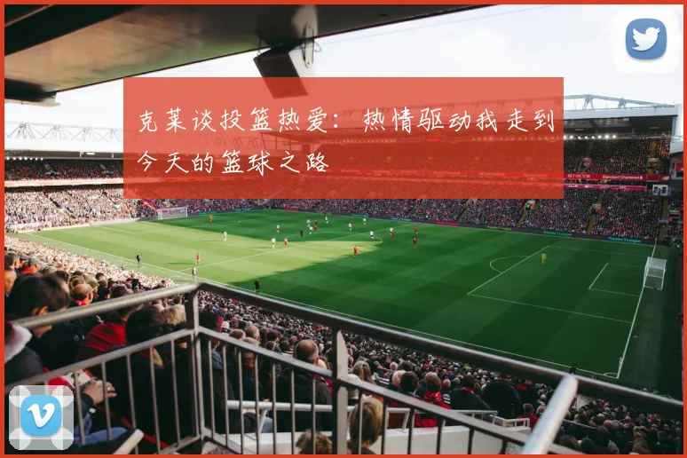 克莱谈投篮热爱：热情驱动我走到今天的篮球之路