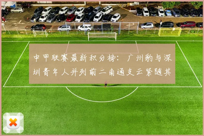 中甲联赛最新积分榜：广州豹与深圳青年人并列前二南通支云紧随其后