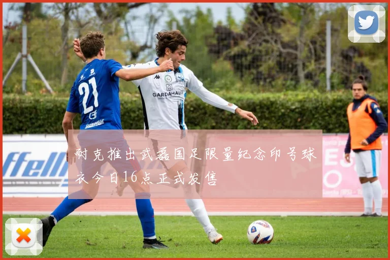 耐克推出武磊国足限量纪念印号球衣今日16点正式发售