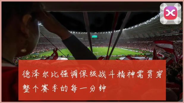 德泽尔比强调保级战斗精神需贯穿整个赛季的每一分钟