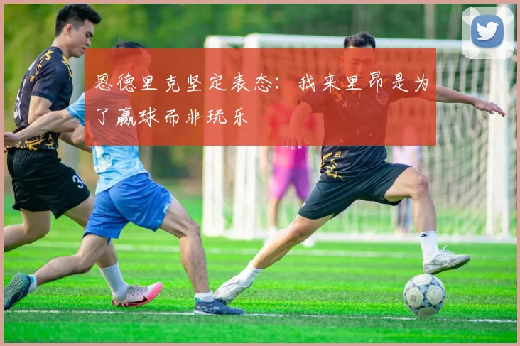 恩德里克坚定表态：我来里昂是为了赢球而非玩乐