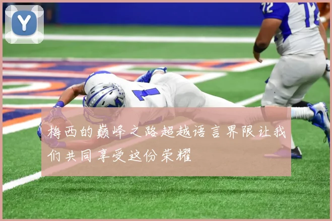 梅西的巅峰之路超越语言界限让我们共同享受这份荣耀