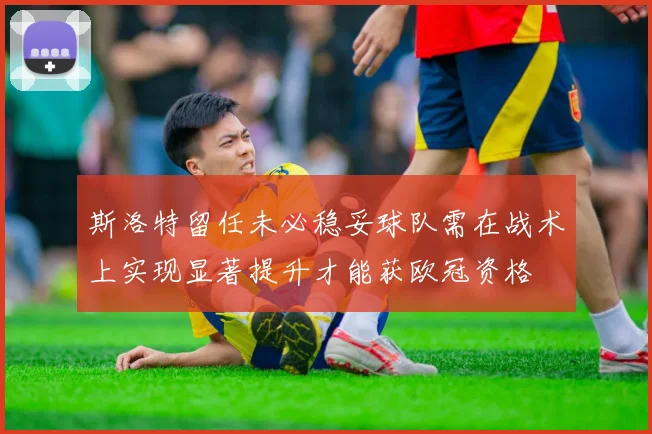 斯洛特留任未必稳妥球队需在战术上实现显著提升才能获欧冠资格