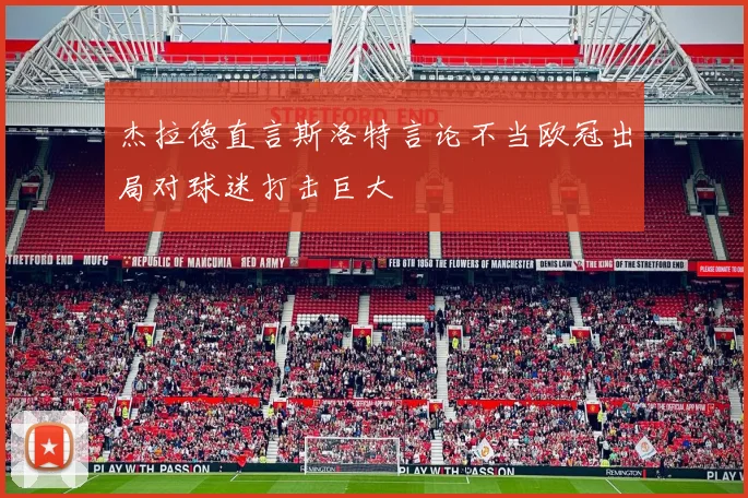 杰拉德直言斯洛特言论不当欧冠出局对球迷打击巨大