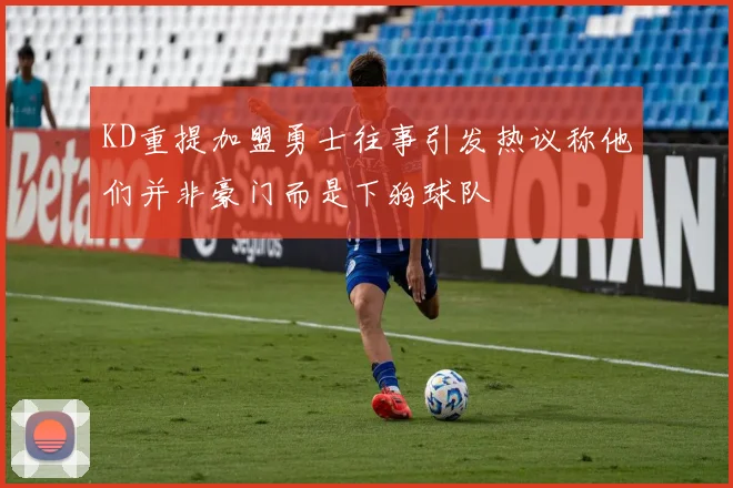 KD重提加盟勇士往事引发热议称他们并非豪门而是下狗球队