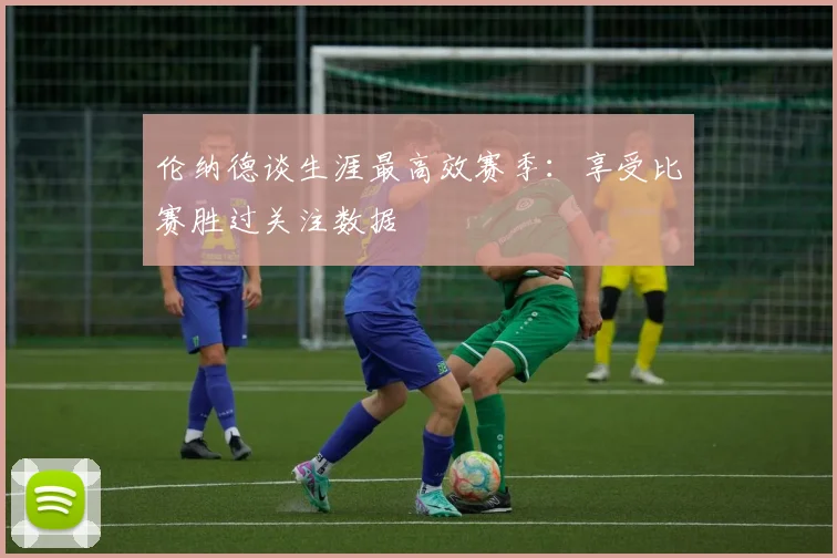伦纳德谈生涯最高效赛季：享受比赛胜过关注数据