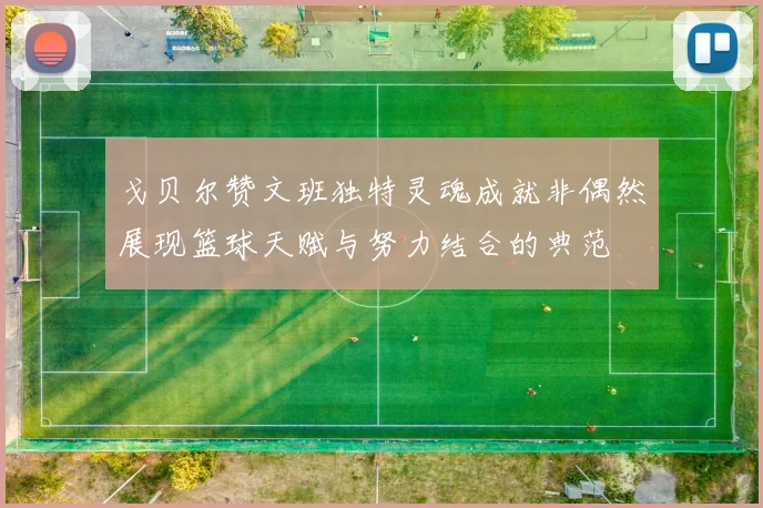 戈贝尔赞文班独特灵魂成就非偶然展现篮球天赋与努力结合的典范