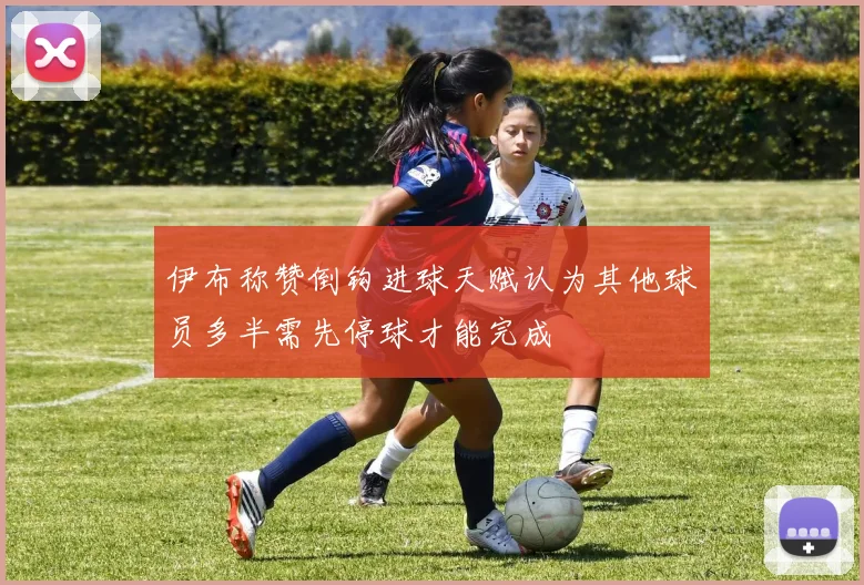伊布称赞倒钩进球天赋认为其他球员多半需先停球才能完成