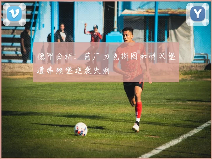 德甲分析：药厂力克斯图加特汉堡遭弗赖堡逆袭失利