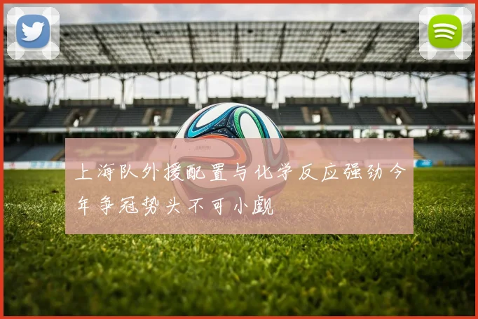 上海队外援配置与化学反应强劲今年争冠势头不可小觑