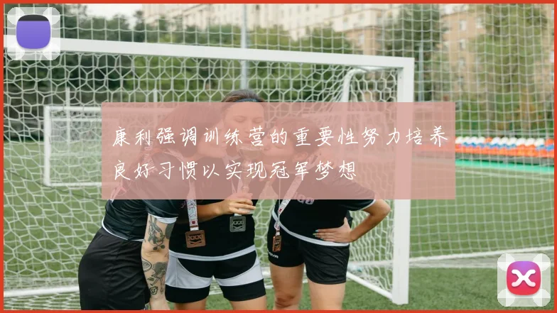 康利强调训练营的重要性努力培养良好习惯以实现冠军梦想