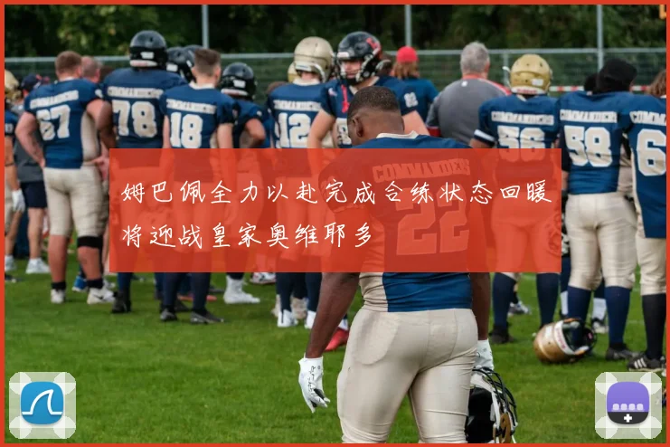 姆巴佩全力以赴完成合练状态回暖将迎战皇家奥维耶多