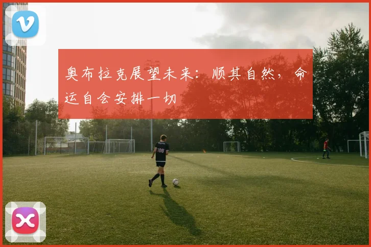 奥布拉克展望未来：顺其自然，命运自会安排一切