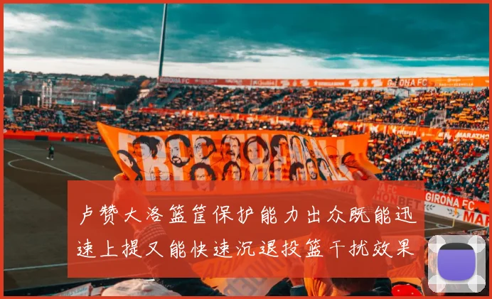 卢赞大洛篮筐保护能力出众既能迅速上提又能快速沉退投篮干扰效果显著