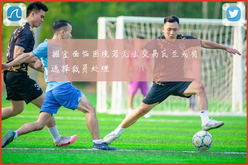 掘金面临困境若无法交易瓦兰或将选择裁员处理
