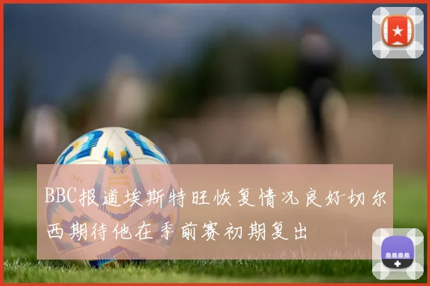 BBC报道埃斯特旺恢复情况良好切尔西期待他在季前赛初期复出