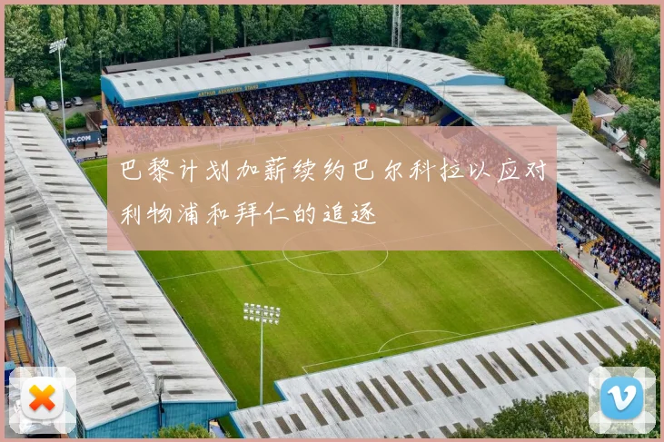 巴黎计划加薪续约巴尔科拉以应对利物浦和拜仁的追逐