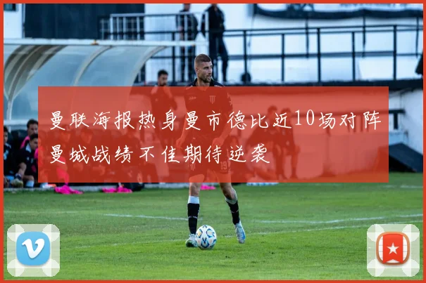 曼联海报热身曼市德比近10场对阵曼城战绩不佳期待逆袭
