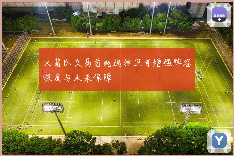 火箭队交易首轮选控卫可增强阵容深度与未来保障