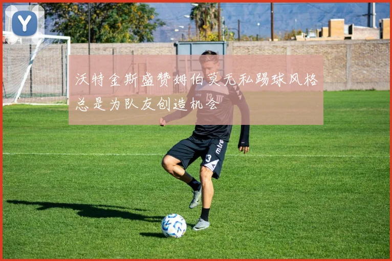 沃特金斯盛赞姆伯莫无私踢球风格总是为队友创造机会