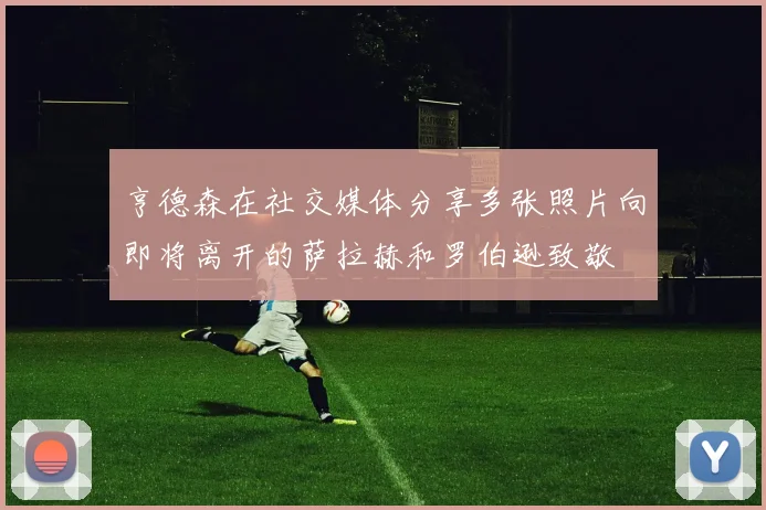 亨德森在社交媒体分享多张照片向即将离开的萨拉赫和罗伯逊致敬