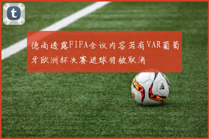 德尚透露FIFA会议内容若有VAR葡萄牙欧洲杯决赛进球将被取消