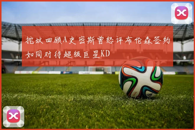 挖坟回顾A史密斯曾怒评布伦森签约如同对待超级巨星KD