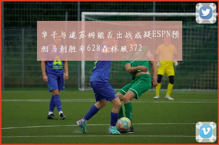 华子与道苏姆能否出战成疑ESPN预测马刺胜率628森林狼372